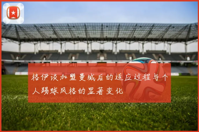 格伊谈加盟曼城后的适应过程与个人踢球风格的显著变化