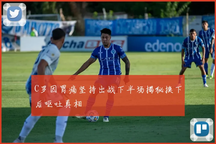 C罗因胃痛坚持出战下半场揭秘换下后呕吐真相