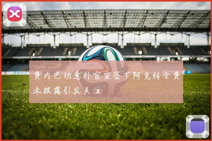 费内巴切意外官宣签下阿克转会费未披露引发关注