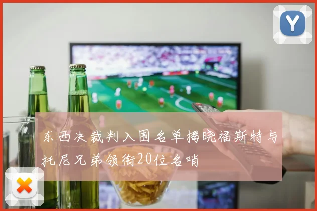 东西决裁判入围名单揭晓福斯特与托尼兄弟领衔20位名哨