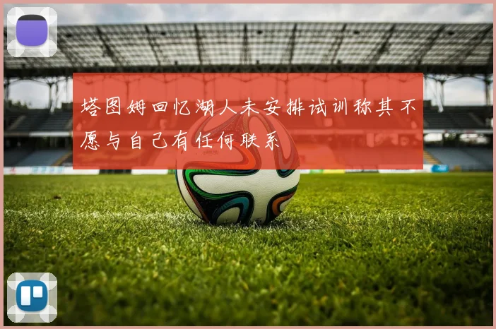 塔图姆回忆湖人未安排试训称其不愿与自己有任何联系