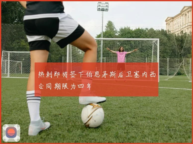 热刺即将签下伯恩茅斯后卫塞内西合同期限为四年