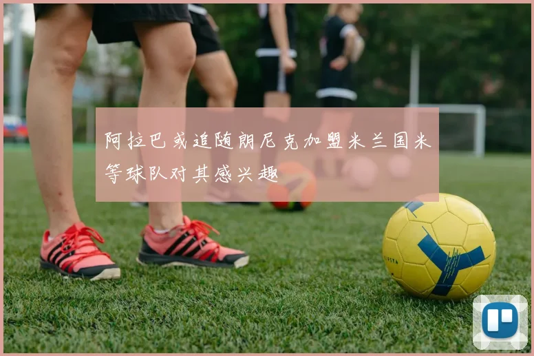 阿拉巴或追随朗尼克加盟米兰国米等球队对其感兴趣