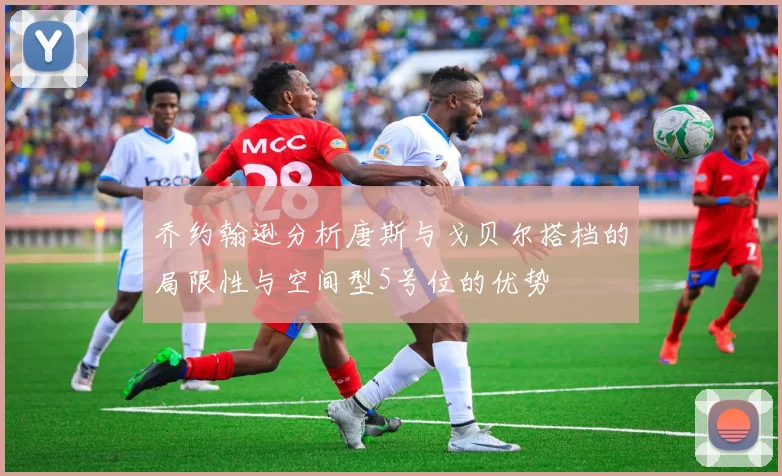 乔约翰逊分析唐斯与戈贝尔搭档的局限性与空间型5号位的优势