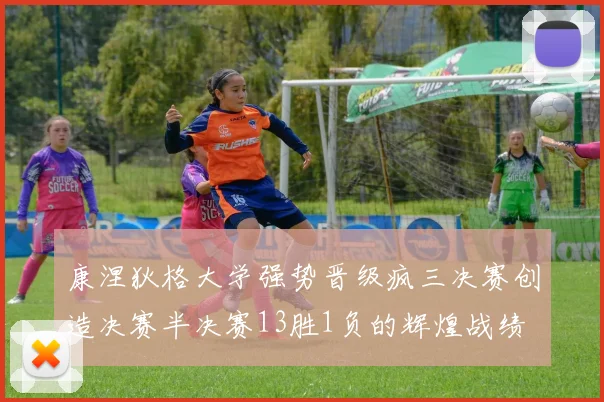 康涅狄格大学强势晋级疯三决赛创造决赛半决赛13胜1负的辉煌战绩
