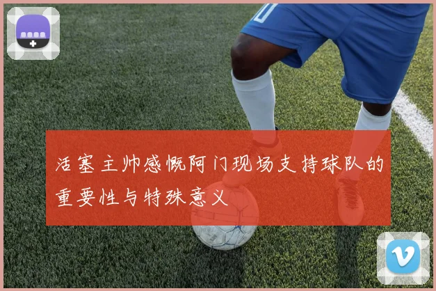 活塞主帅感慨阿门现场支持球队的重要性与特殊意义