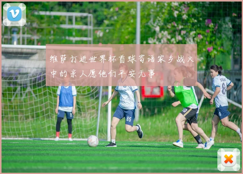 维萨打进世界杯首球寄语家乡战火中的亲人愿他们平安无事