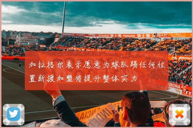 加拉格尔表示愿意为球队踢任何位置新援加盟将提升整体实力