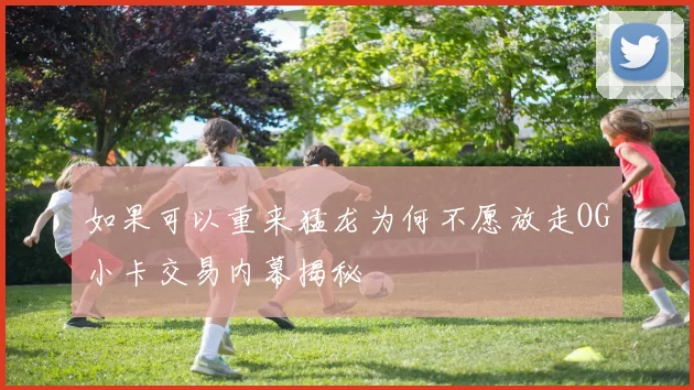 如果可以重来猛龙为何不愿放走OG小卡交易内幕揭秘