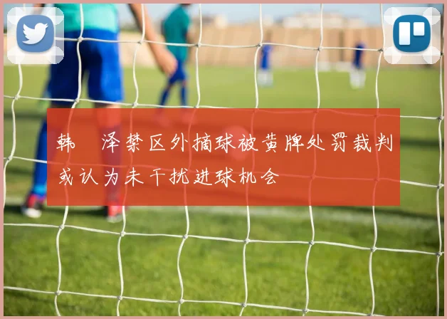 韩镕泽禁区外摘球被黄牌处罚裁判或认为未干扰进球机会