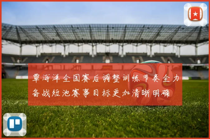 覃海洋全国赛后调整训练节奏全力备战短池赛事目标更加清晰明确