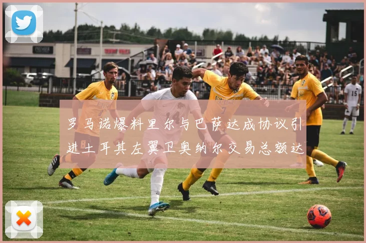 罗马诺爆料里尔与巴萨达成协议引进土耳其左翼卫奥纳尔交易总额达1450万欧