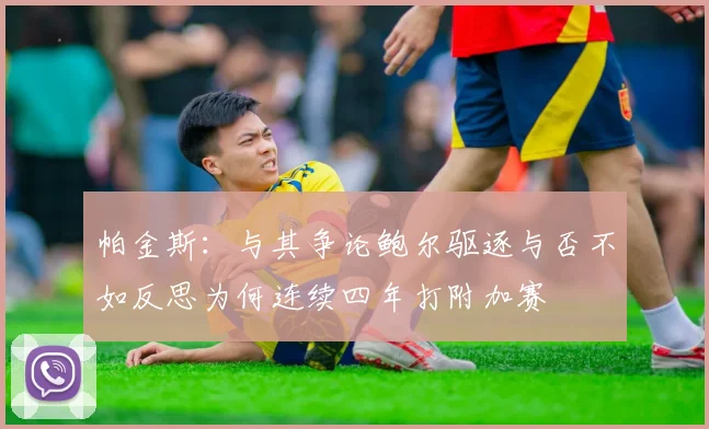 帕金斯：与其争论鲍尔驱逐与否不如反思为何连续四年打附加赛
