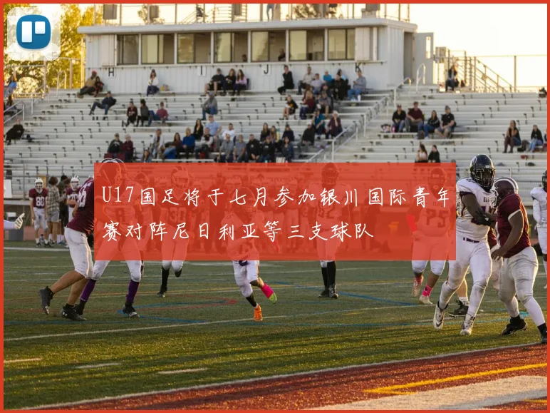 U17国足将于七月参加银川国际青年赛对阵尼日利亚等三支球队