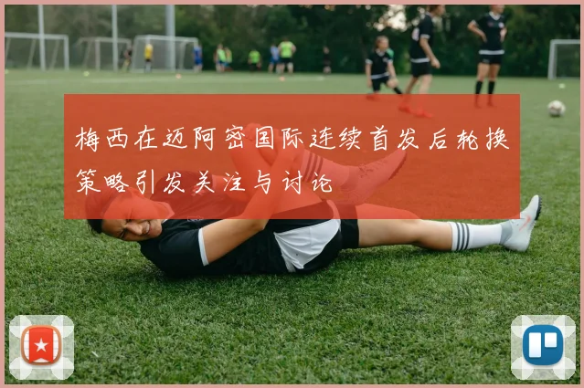 梅西在迈阿密国际连续首发后轮换策略引发关注与讨论