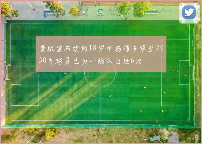 曼城宣布续约18岁中场穆卡萨至2030年球员已为一线队出场6次