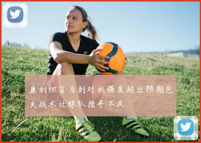 康利坦言马刺对抗强度超出预期包夹战术让球队措手不及