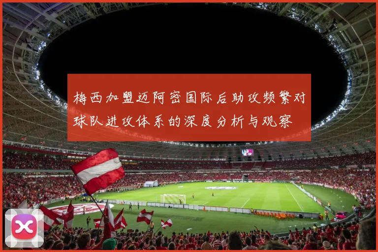 梅西加盟迈阿密国际后助攻频繁对球队进攻体系的深度分析与观察