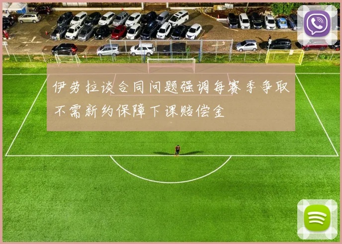 伊劳拉谈合同问题强调每赛季争取不需新约保障下课赔偿金