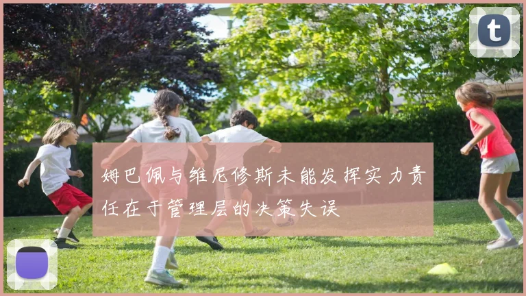 姆巴佩与维尼修斯未能发挥实力责任在于管理层的决策失误