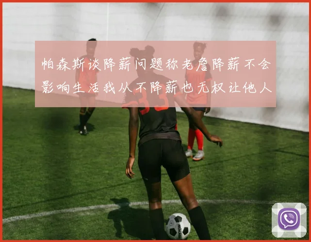 帕森斯谈降薪问题称老詹降薪不会影响生活我从不降薪也无权让他人降薪