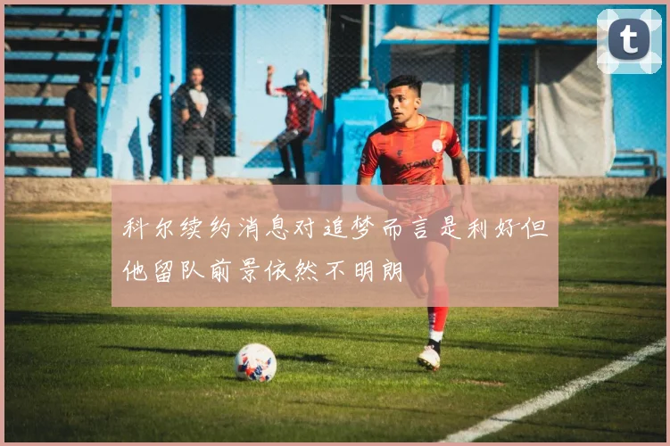 科尔续约消息对追梦而言是利好但他留队前景依然不明朗