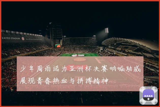 少年周雨诺为亚洲杯决赛呐喊助威展现青春热血与拼搏精神