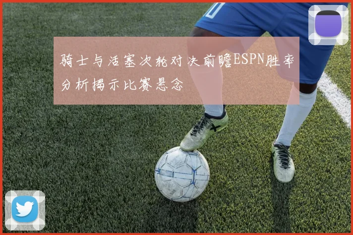 骑士与活塞次轮对决前瞻ESPN胜率分析揭示比赛悬念