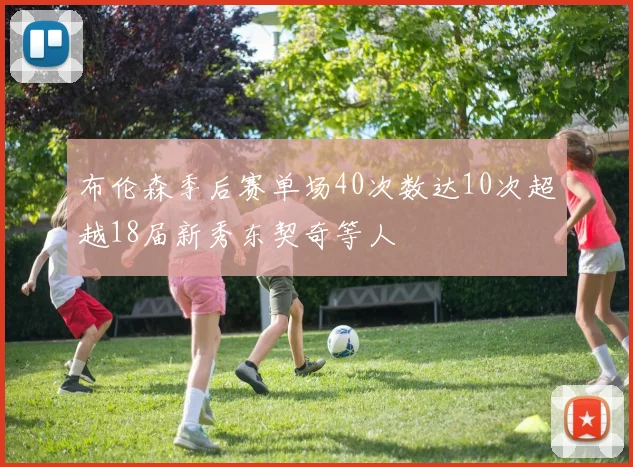 布伦森季后赛单场40次数达10次超越18届新秀东契奇等人