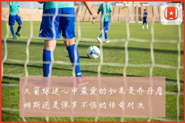 火箭球迷心中最爱的如果是乔丹詹姆斯还是保罗不伤的传奇对决