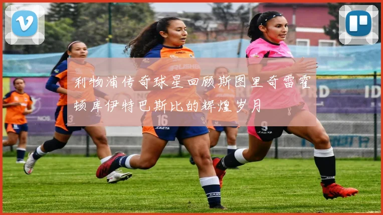 利物浦传奇球星回顾斯图里奇雷霍顿库伊特巴斯比的辉煌岁月