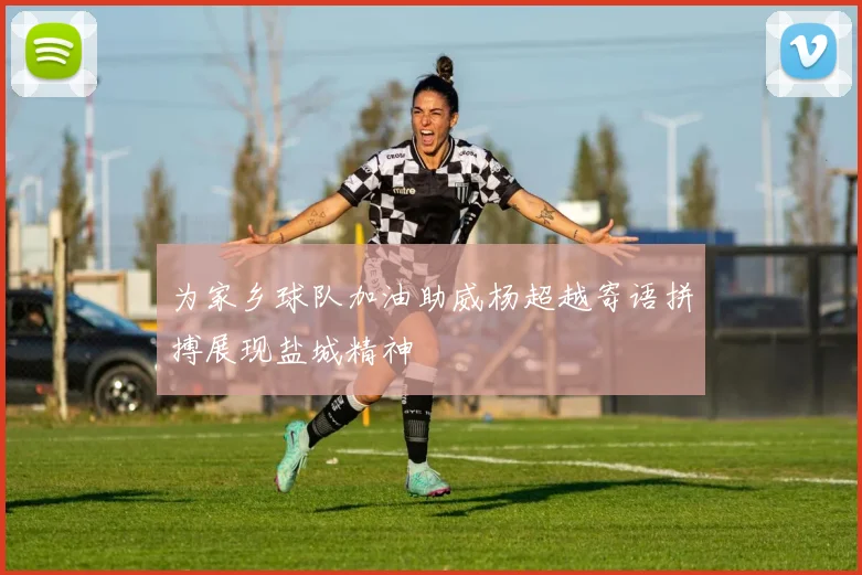 为家乡球队加油助威杨超越寄语拼搏展现盐城精神