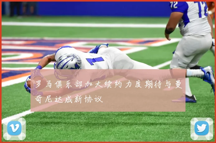 罗马俱乐部加大续约力度期待与曼奇尼达成新协议